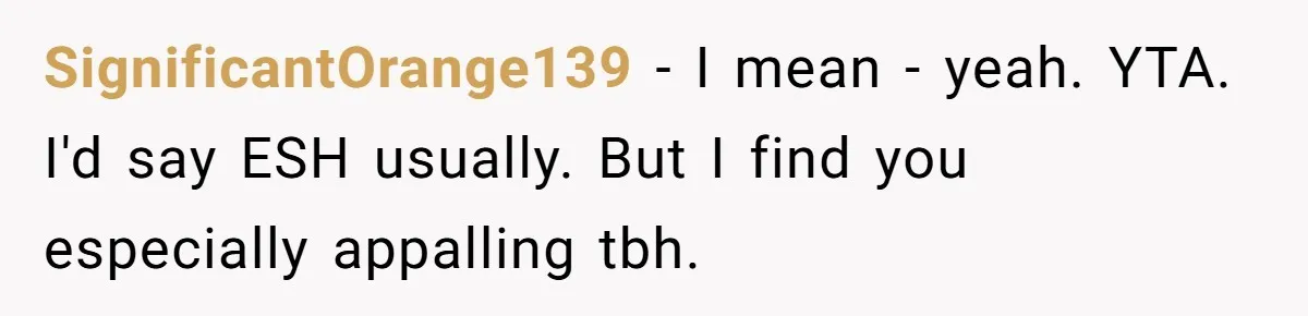 SignificantOrange139 − I mean - yeah. YTA. I'd say ESH usually. But I find you especially appalling tbh.
