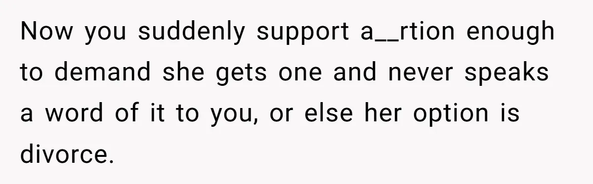 Now you suddenly support a__rtion enough to demand she gets one and never speaks a word of it to you, or else her option is divorce.