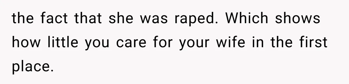 the fact that she was raped. Which shows how little you care for your wife in the first place.