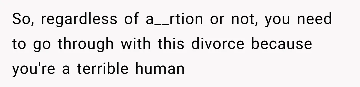 So, regardless of a__rtion or not, you need to go through with this divorce because you're a terrible human