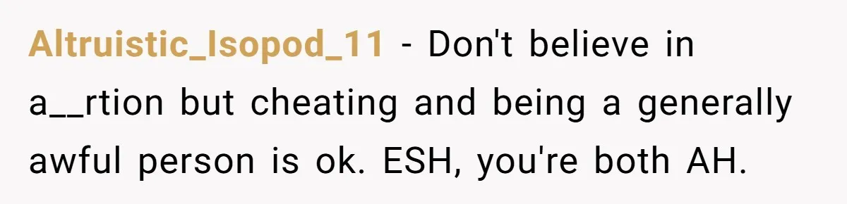Altruistic_Isopod_11 − Don't believe in a__rtion but cheating and being a generally awful person is ok. ESH, you're both AH.