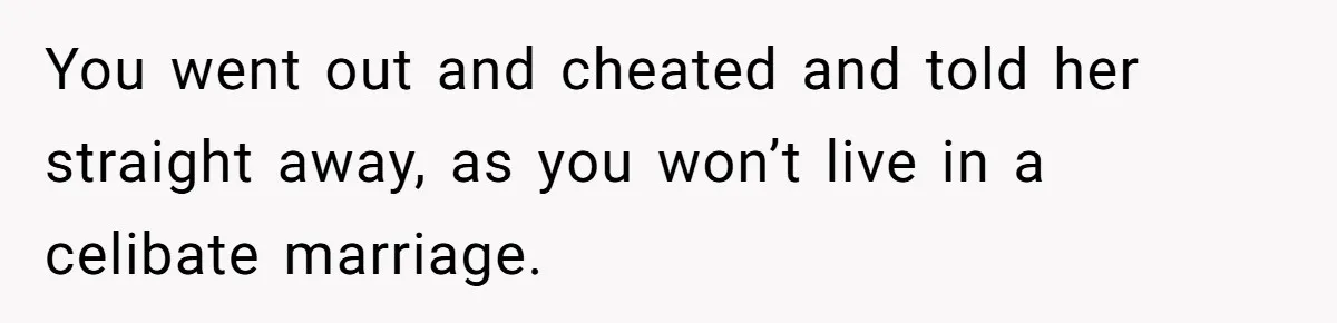 You went out and cheated and told her straight away, as you won’t live in a celibate marriage.
