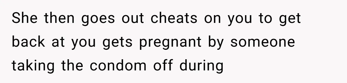 She then goes out cheats on you to get back at you gets pregnant by someone taking the condom off during