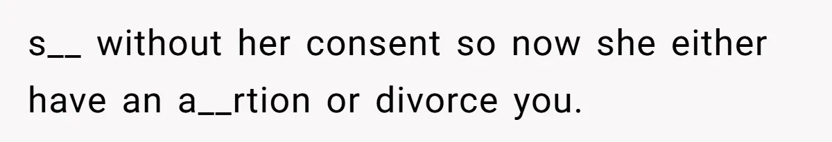 s__ without her consent so now she either have an a__rtion or divorce you.