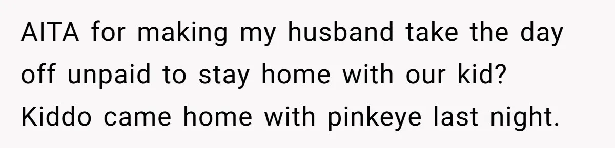 AITA for making my husband take the day off unpaid to stay home with our kid? Kiddo came home with pinkeye last night.