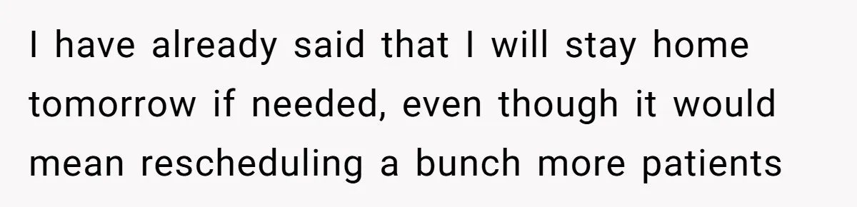 I have already said that I will stay home tomorrow if needed, even though it would mean rescheduling a bunch more patients