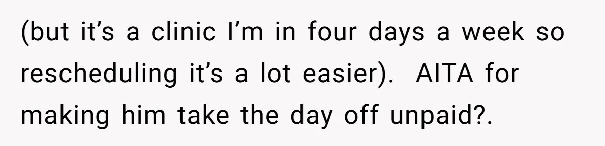 (but it’s a clinic I’m in four days a week so rescheduling it’s a lot easier).  AITA for making him take the day off unpaid?.