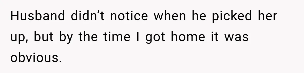 Husband didn’t notice when he picked her up, but by the time I got home it was obvious.