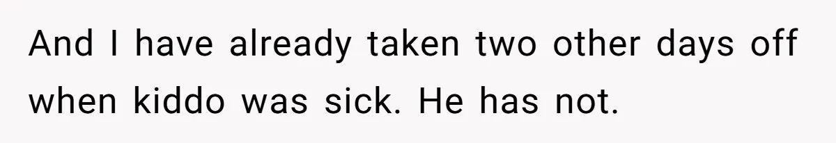 And I have already taken two other days off when kiddo was sick. He has not.