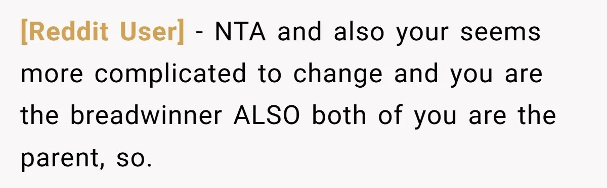 [Reddit User] − NTA and also your seems more complicated to change and you are the breadwinner ALSO both of you are the parent, so.
