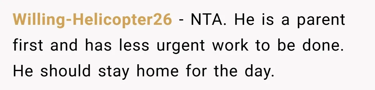 Willing-Helicopter26 − NTA. He is a parent first and has less urgent work to be done. He should stay home for the day.