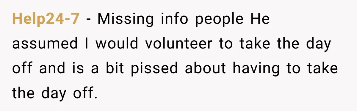 Help24-7 − Missing info people He assumed I would volunteer to take the day off and is a bit pissed about having to take the day off.