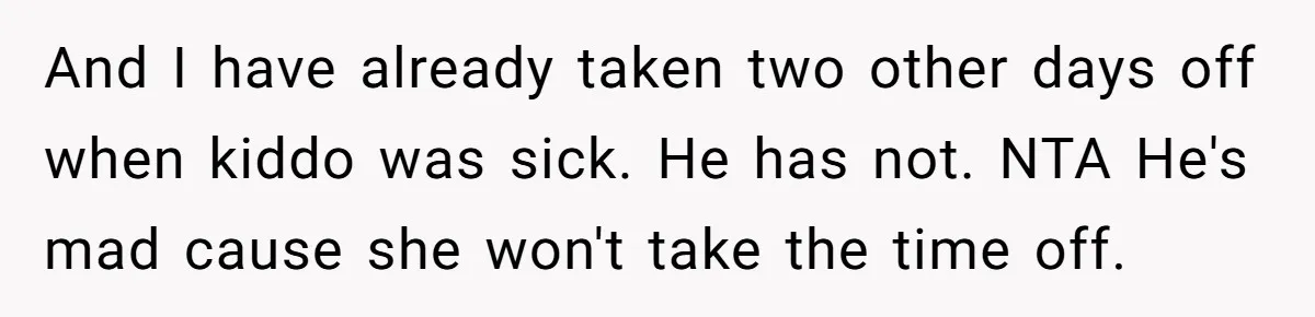 And I have already taken two other days off when kiddo was sick. He has not. NTA He's mad cause she won't take the time off.