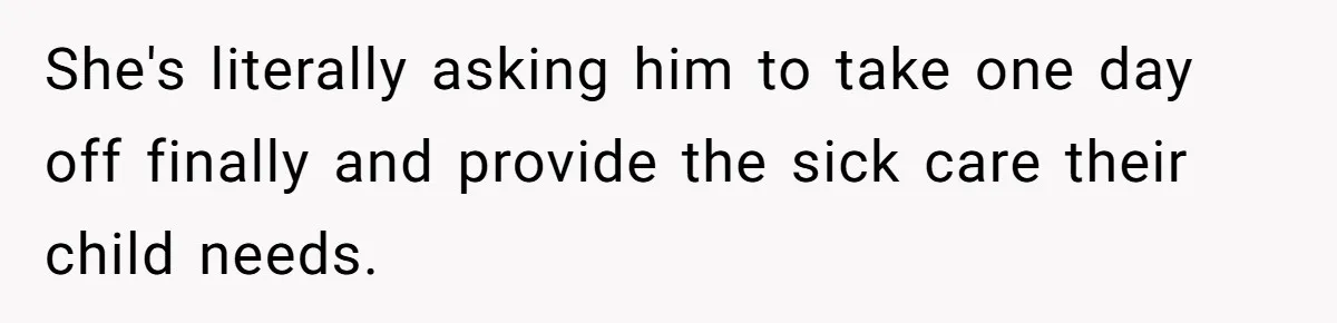 She's literally asking him to take one day off finally and provide the sick care their child needs.