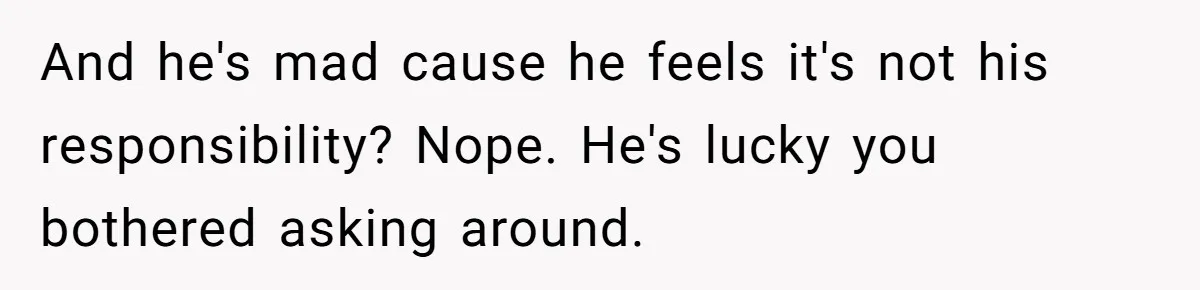 And he's mad cause he feels it's not his responsibility? Nope. He's lucky you bothered asking around.