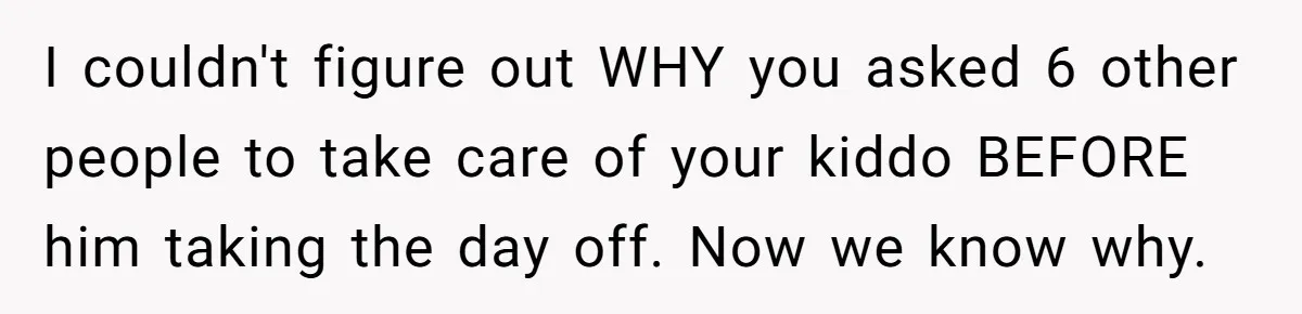 I couldn't figure out WHY you asked 6 other people to take care of your kiddo BEFORE him taking the day off. Now we know why.