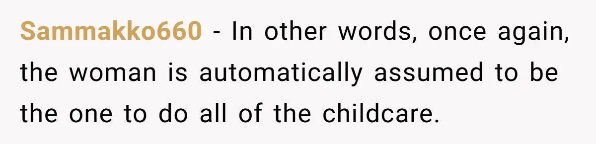 Sammakko660 − In other words, once again, the woman is automatically assumed to be the one to do all of the childcare.