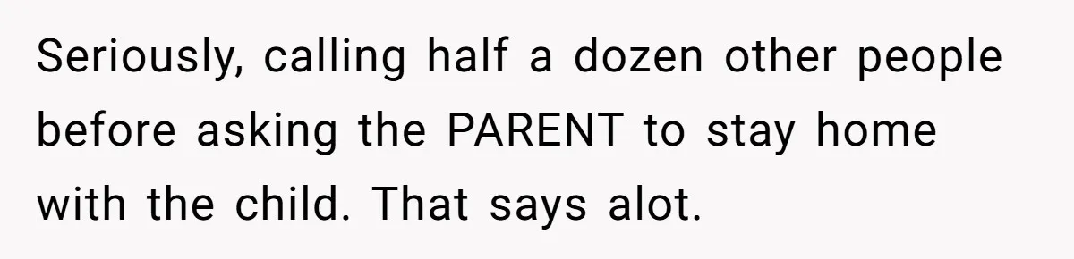 Seriously, calling half a dozen other people before asking the PARENT to stay home with the child. That says alot.