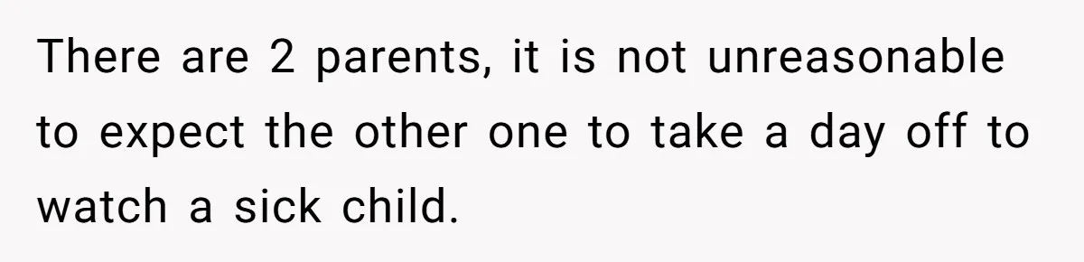 There are 2 parents, it is not unreasonable to expect the other one to take a day off to watch a sick child.