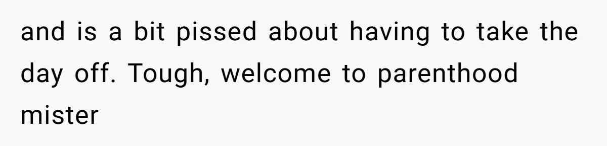 and is a bit pissed about having to take the day off. Tough, welcome to parenthood mister