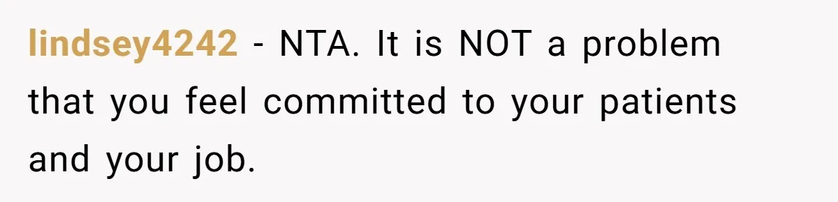 lindsey4242 − NTA. It is NOT a problem that you feel committed to your patients and your job.