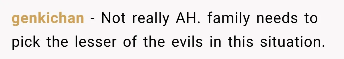 genkichan − Not really AH. family needs to pick the lesser of the evils in this situation.
