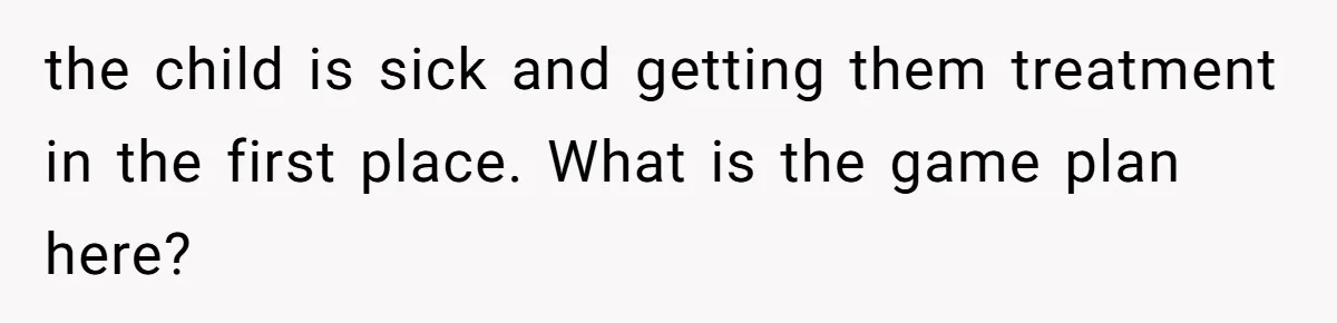 the child is sick and getting them treatment in the first place. What is the game plan here?