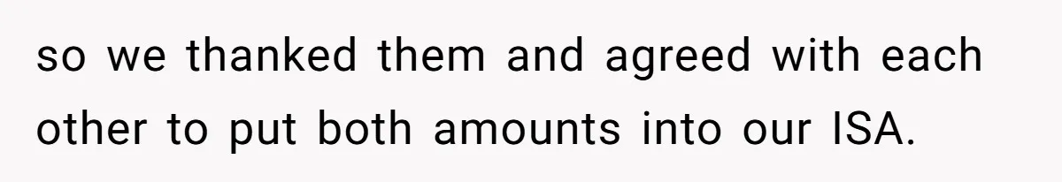 so we thanked them and agreed with each other to put both amounts into our ISA.