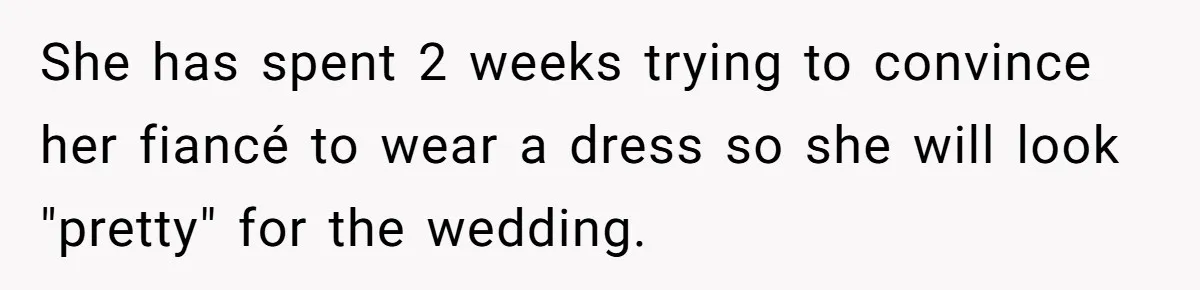 She has spent 2 weeks trying to convince her fiancé to wear a dress so she will look "pretty" for the wedding.