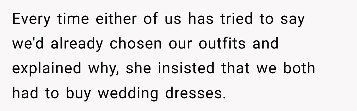 Every time either of us has tried to say we'd already chosen our outfits and explained why, she insisted that we both had to buy wedding dresses.