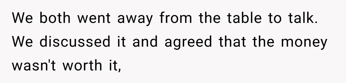 We both went away from the table to talk. We discussed it and agreed that the money wasn't worth it,
