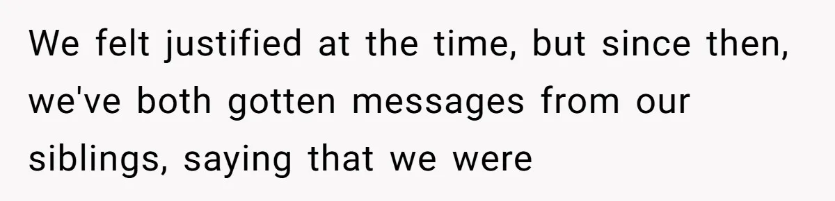We felt justified at the time, but since then, we've both gotten messages from our siblings, saying that we were