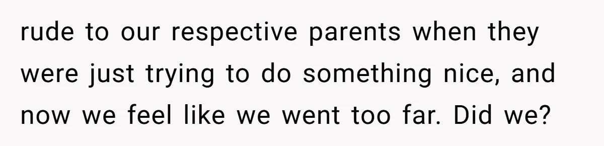 rude to our respective parents when they were just trying to do something nice, and now we feel like we went too far. Did we?
