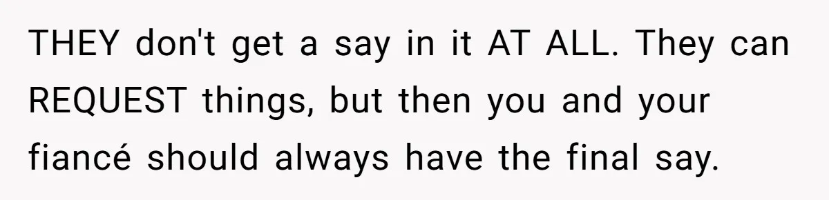 THEY don't get a say in it AT ALL. They can REQUEST things, but then you and your fiancé should always have the final say.
