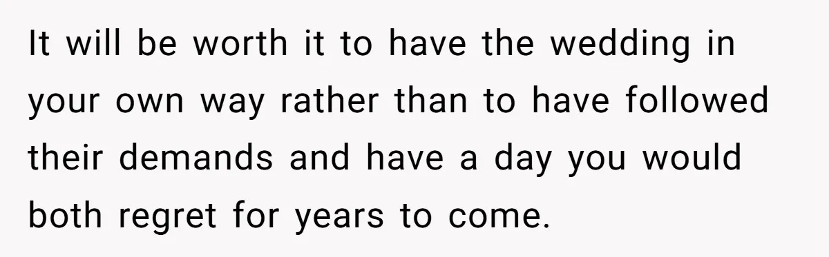 It will be worth it to have the wedding in your own way rather than to have followed their demands and have a day you would both regret for years...