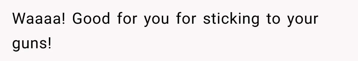 Waaaa! Good for you for sticking to your guns!