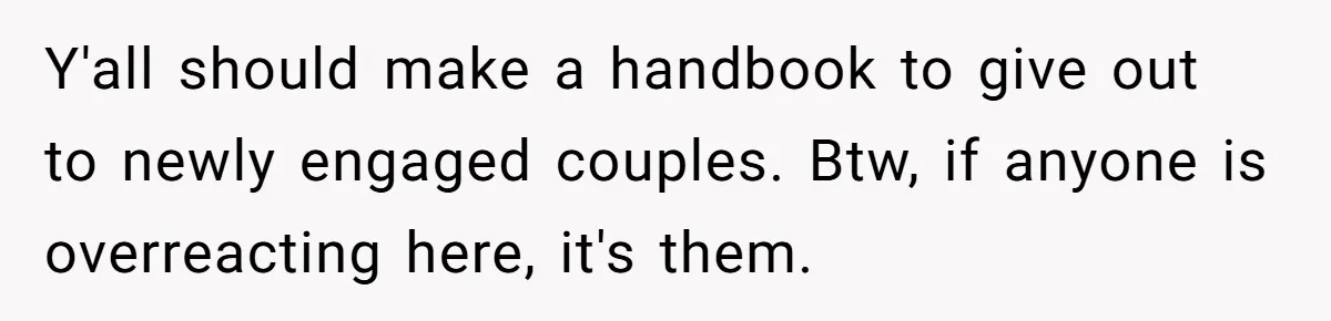 Y'all should make a handbook to give out to newly engaged couples. Btw, if anyone is overreacting here, it's them.