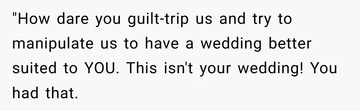 "How dare you guilt-trip us and try to manipulate us to have a wedding better suited to YOU. This isn't your wedding! You had that.