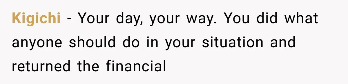 Kigichi − Your day, your way. You did what anyone should do in your situation and returned the financial