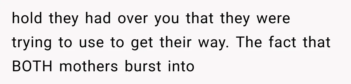 hold they had over you that they were trying to use to get their way. The fact that BOTH mothers burst into