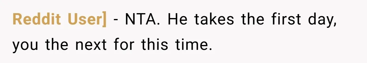 Reddit User] − NTA. He takes the first day, you the next for this time.