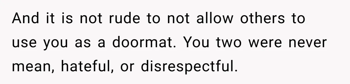 And it is not rude to not allow others to use you as a doormat. You two were never mean, hateful, or disrespectful.