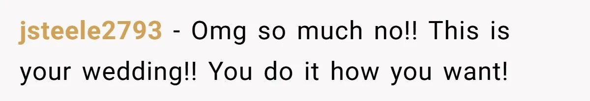 jsteele2793 − Omg so much no!! This is your wedding!! You do it how you want!