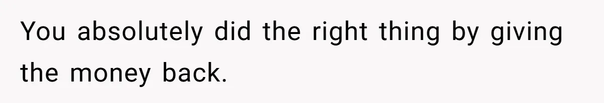 You absolutely did the right thing by giving the money back.