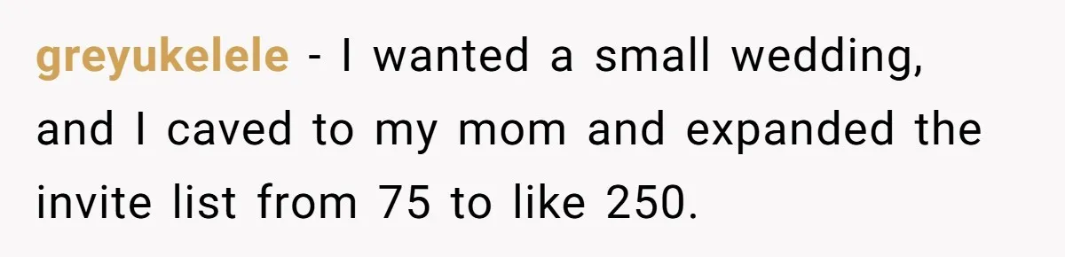 greyukelele − I wanted a small wedding, and I caved to my mom and expanded the invite list from 75 to like 250.