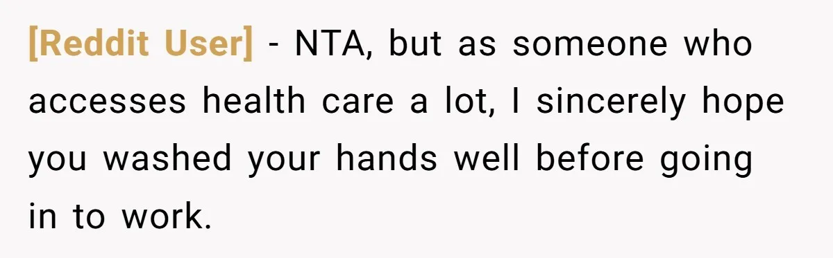 [Reddit User] − NTA, but as someone who accesses health care a lot, I sincerely hope you washed your hands well before going in to work.