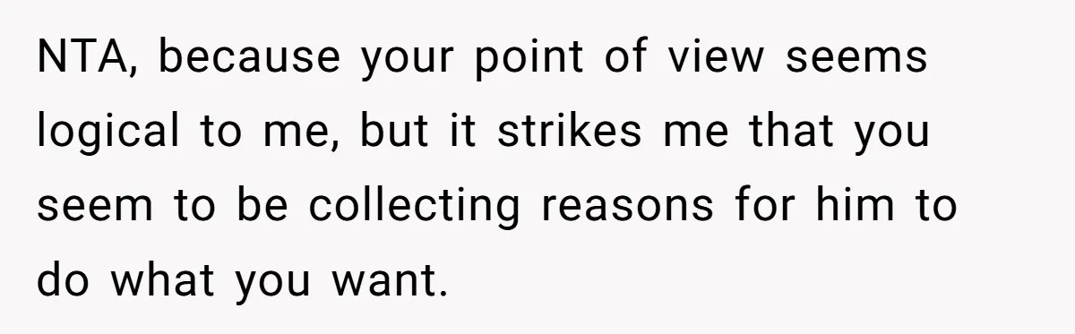 NTA, because your point of view seems logical to me, but it strikes me that you seem to be collecting reasons for him to do what you want.