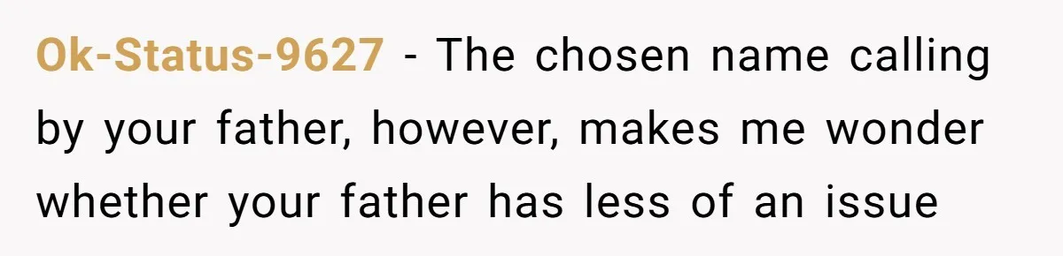 Ok-Status-9627 − The chosen name calling by your father, however, makes me wonder whether your father has less of an issue