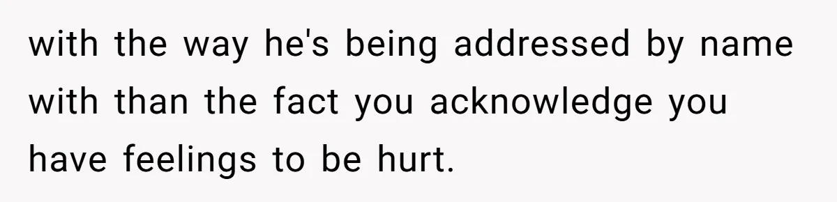 with the way he's being addressed by name with than the fact you acknowledge you have feelings to be hurt.