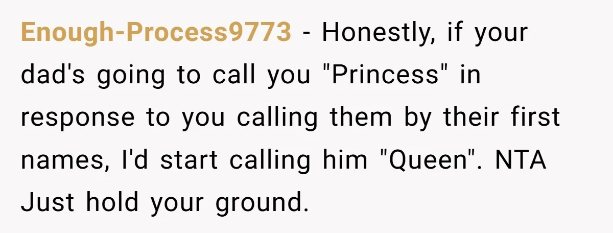 Enough-Process9773 − Honestly, if your dad's going to call you "Princess" in response to you calling them by their first names, I'd start calling him "Queen". NTA Just hold your...